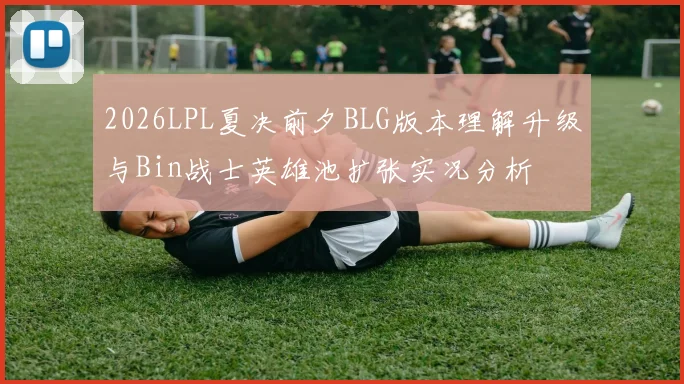 2026LPL夏决前夕BLG版本理解升级与Bin战士英雄池扩张实况分析