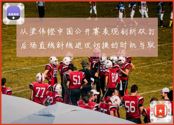 从梁伟铿中国公开赛表现剖析双打后场直线斜线进攻切换的时机与取舍