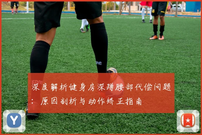 深度解析健身房深蹲腰部代偿问题：原因剖析与动作矫正指南