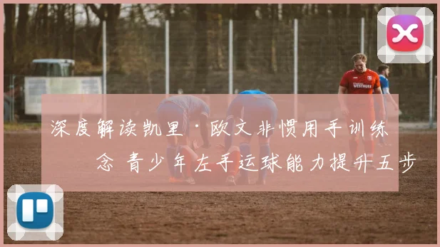 深度解读凯里·欧文非惯用手训练理念 青少年左手运球能力提升五步法