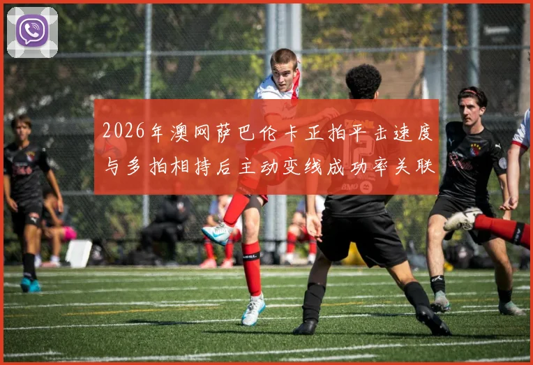 2026年澳网萨巴伦卡正拍平击速度与多拍相持后主动变线成功率关联探讨