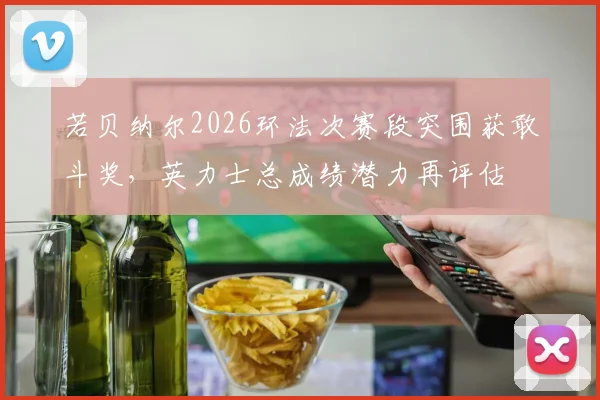若贝纳尔2026环法次赛段突围获敢斗奖，英力士总成绩潜力再评估