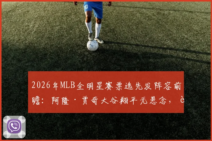 2026年MLB全明星赛票选先发阵容前瞻：阿隆·贾奇大谷翔平无悬念，费尔南多·塔蒂斯或成最大遗珠争议焦点