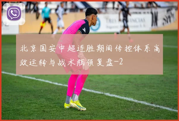 北京国安中超连胜期间传控体系高效运转与战术瓶颈复盘