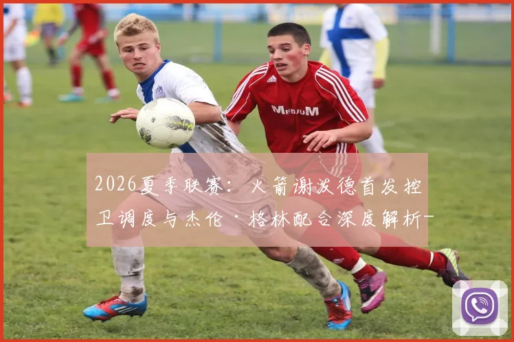 2026夏季联赛：火箭谢泼德首发控卫调度与杰伦·格林配合深度解析