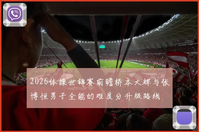 2026体操世锦赛前瞻桥本大辉与张博恒男子全能的难度分升级路线