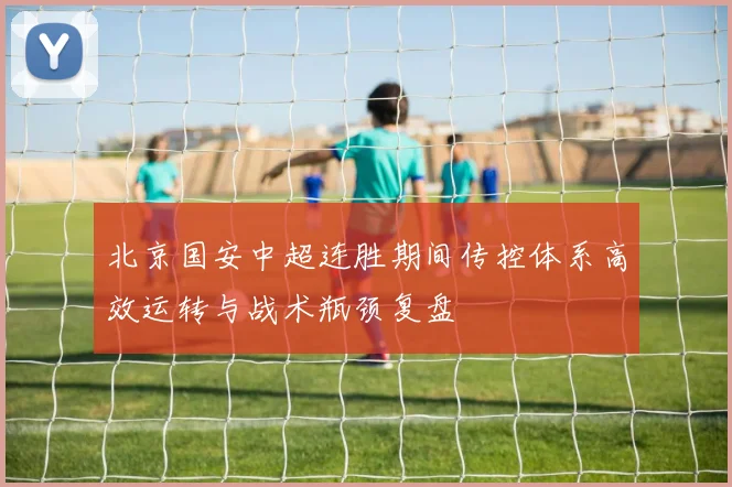 北京国安中超连胜期间传控体系高效运转与战术瓶颈复盘