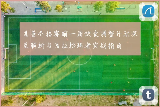 基普乔格赛前一周饮食调整计划深度解析与马拉松跑者实战指南