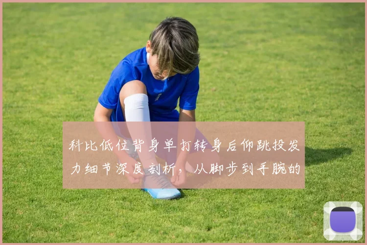 科比低位背身单打转身后仰跳投发力细节深度剖析，从脚步到手腕的完美教学