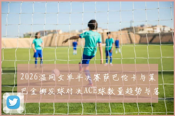 2026温网女单半决赛萨巴伦卡与莱巴金娜发球对决ACE球数量趋势与落点分析
