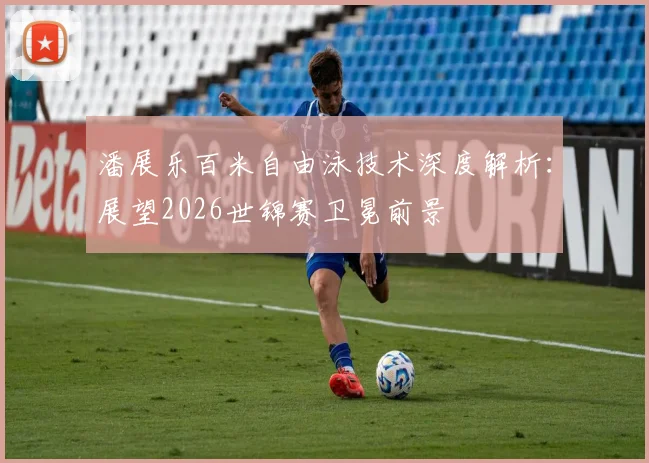 潘展乐百米自由泳技术深度解析：展望2026世锦赛卫冕前景