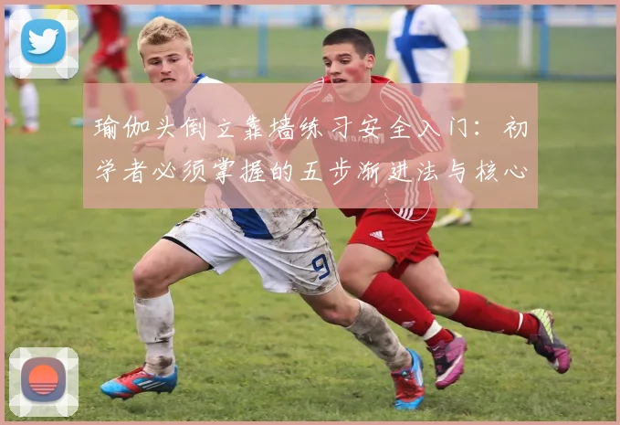 瑜伽头倒立靠墙练习安全入门：初学者必须掌握的五步渐进法与核心准备