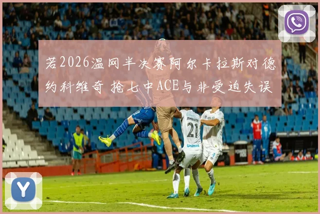若2026温网半决赛阿尔卡拉斯对德约科维奇 抢七中ACE与非受迫失误如何改写战局