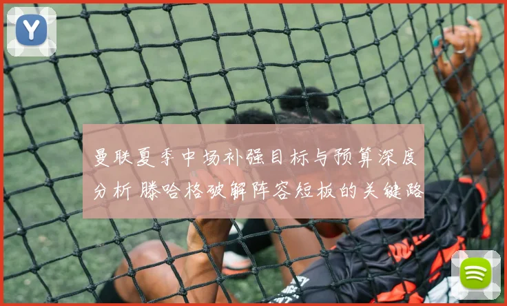 曼联夏季中场补强目标与预算深度分析 滕哈格破解阵容短板的关键路径