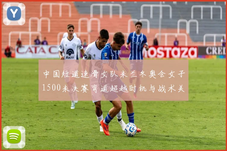 中国短道速滑女队米兰冬奥会女子1500米决赛弯道超越时机与战术关键点分析