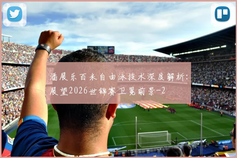 潘展乐百米自由泳技术深度解析：展望2026世锦赛卫冕前景