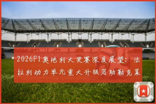 2026F1奥地利大奖赛深度展望：法拉利动力单元重大升级若助勒克莱尔夺冠对红牛统治地位的冲击分析