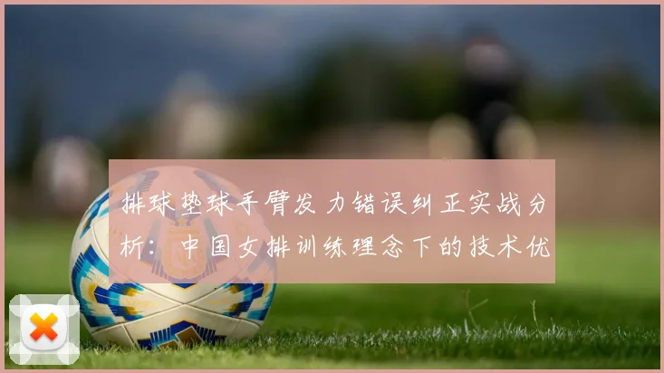 排球垫球手臂发力错误纠正实战分析：中国女排训练理念下的技术优化