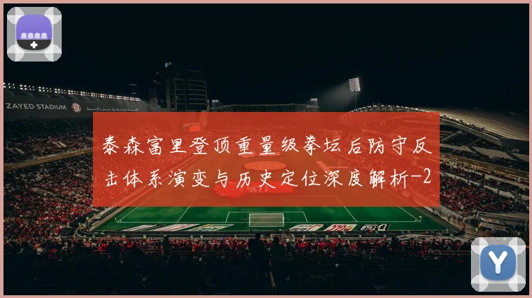 泰森富里登顶重量级拳坛后防守反击体系演变与历史定位深度解析