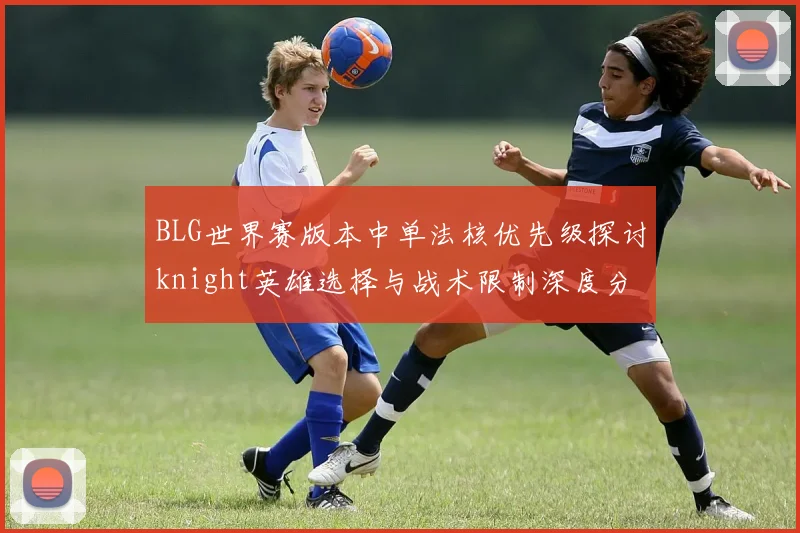 BLG世界赛版本中单法核优先级探讨knight英雄选择与战术限制深度分析
