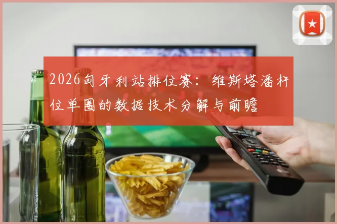 2026匈牙利站排位赛：维斯塔潘杆位单圈的数据技术分解与前瞻