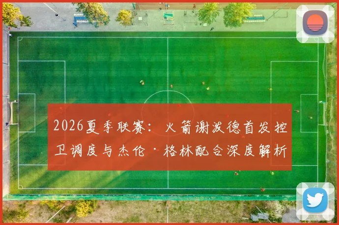 2026夏季联赛：火箭谢泼德首发控卫调度与杰伦·格林配合深度解析