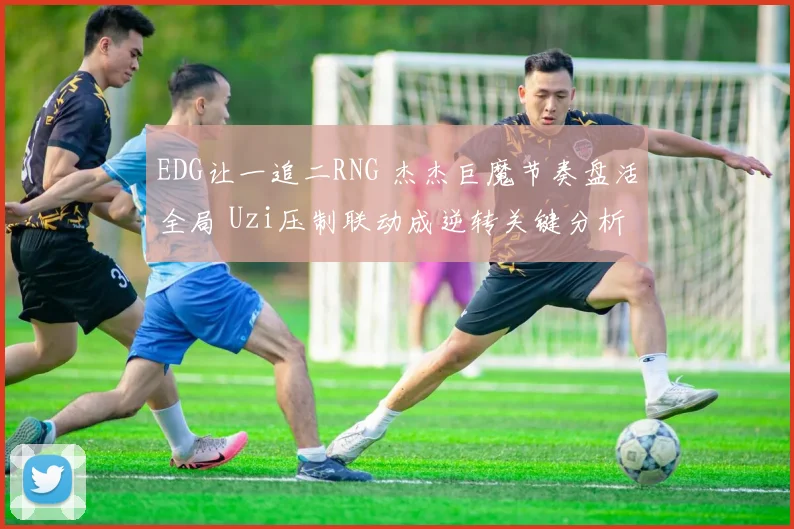 EDG让一追二RNG 杰杰巨魔节奏盘活全局 Uzi压制联动成逆转关键分析