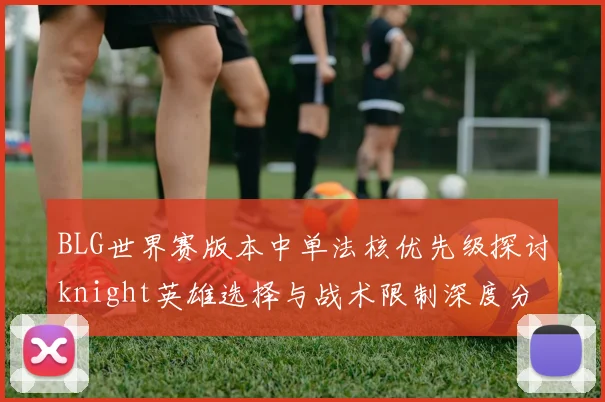 BLG世界赛版本中单法核优先级探讨knight英雄选择与战术限制深度分析