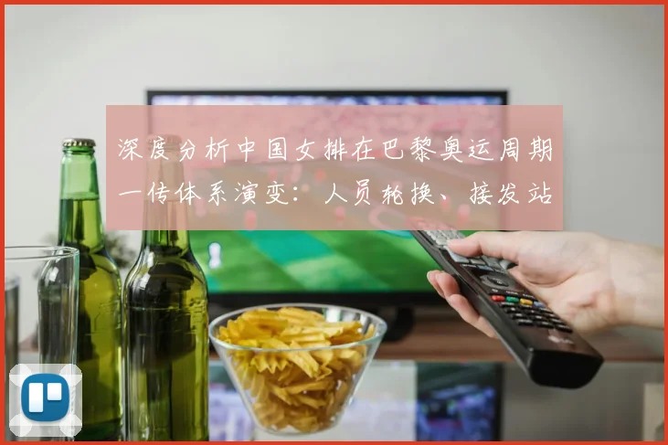深度分析中国女排在巴黎奥运周期一传体系演变：人员轮换、接发站位与抗压能力提升路径