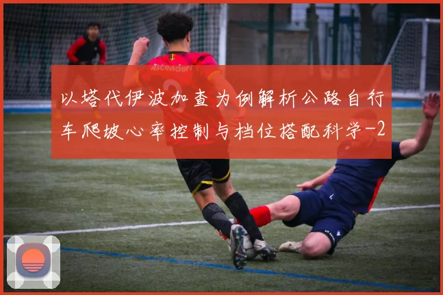 以塔代伊波加查为例解析公路自行车爬坡心率控制与档位搭配科学