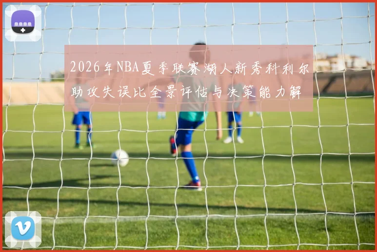 2026年NBA夏季联赛湖人新秀科利尔助攻失误比全景评估与决策能力解析