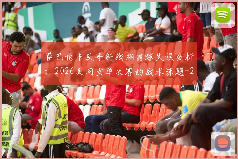萨巴伦卡反手斜线相持球失误分析:2026美网女单决赛的战术课题