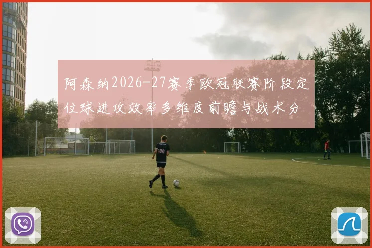 阿森纳2026-27赛季欧冠联赛阶段定位球进攻效率多维度前瞻与战术分析
