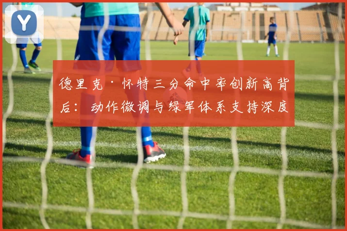 德里克·怀特三分命中率创新高背后：动作微调与绿军体系支持深度解析