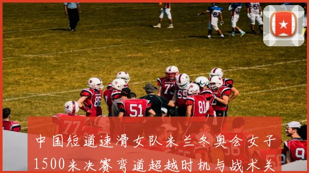 中国短道速滑女队米兰冬奥会女子1500米决赛弯道超越时机与战术关键点分析