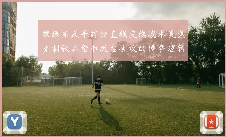 樊振东反手拧拉直线变线战术复盘克制张本智和近台快攻的博弈逻辑