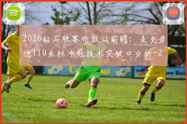 2026钻石联赛伦敦站前瞻：麦克劳德110米栏冲冠技术突破口分析
