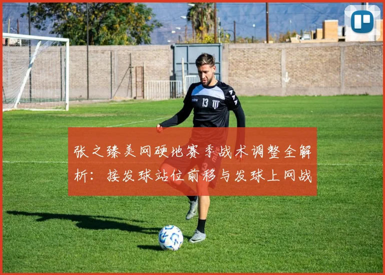 张之臻美网硬地赛季战术调整全解析：接发球站位前移与发球上网战术