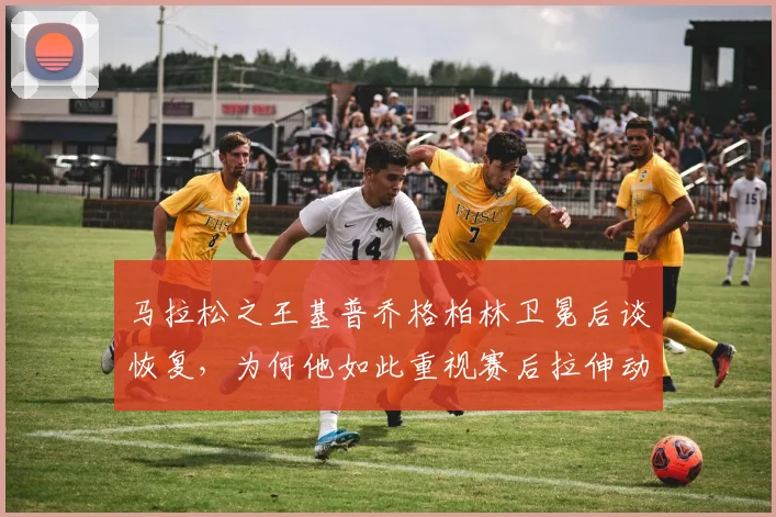 马拉松之王基普乔格柏林卫冕后谈恢复，为何他如此重视赛后拉伸动作及其科学依据