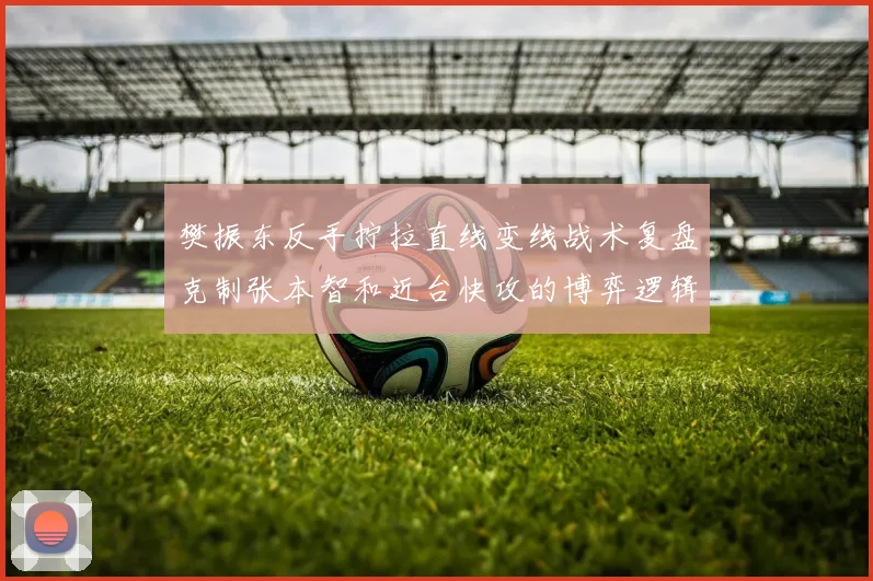 樊振东反手拧拉直线变线战术复盘克制张本智和近台快攻的博弈逻辑