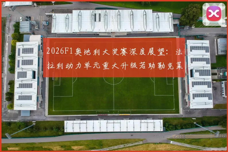 2026F1奥地利大奖赛深度展望：法拉利动力单元重大升级若助勒克莱尔夺冠对红牛统治地位的冲击分析