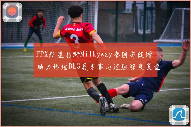 FPX新星打野Milkyway参团率陡增 助力终结BLG夏季赛七连胜深度复盘
