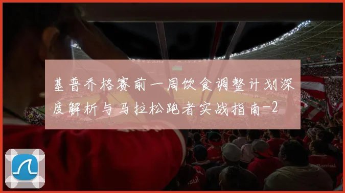 基普乔格赛前一周饮食调整计划深度解析与马拉松跑者实战指南