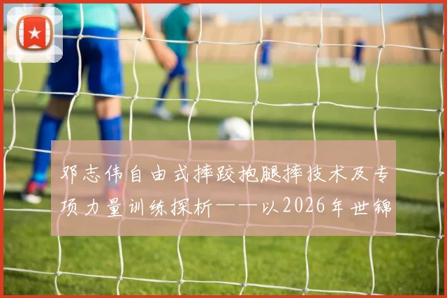 邓志伟自由式摔跤抱腿摔技术及专项力量训练探析——以2026年世锦赛为视角