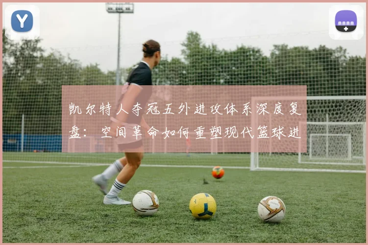 凯尔特人夺冠五外进攻体系深度复盘：空间革命如何重塑现代篮球进攻哲学