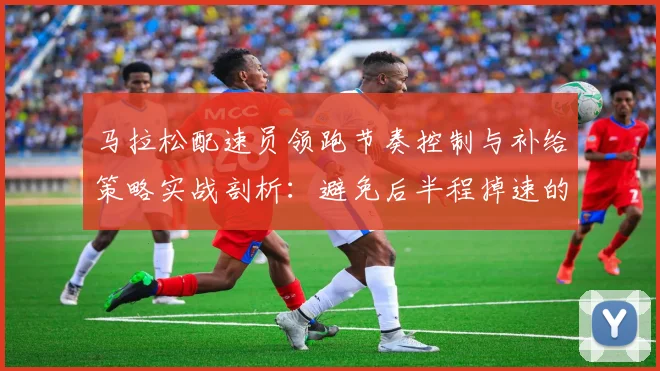 马拉松配速员领跑节奏控制与补给策略实战剖析：避免后半程掉速的决胜细节