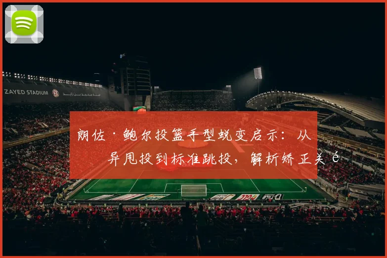 朗佐·鲍尔投篮手型蜕变启示：从怪异甩投到标准跳投，解析矫正关键与实操方法