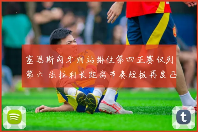塞恩斯匈牙利站排位第四正赛仅列第六 法拉利长距离节奏短板再度凸显