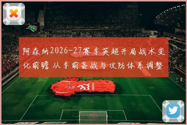 阿森纳2026-27赛季英超开局战术变化前瞻 从季前备战与攻防体系调整看