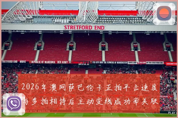 2026年澳网萨巴伦卡正拍平击速度与多拍相持后主动变线成功率关联探讨